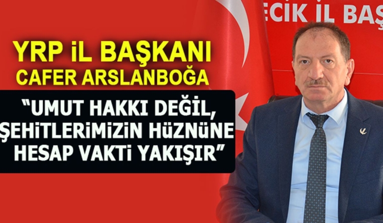 YRP İl Başkanı Arslanboğa: “Hesap Zamanı, Umut Hakkı Değil, Şehitlerimizin Hüzünüdür”